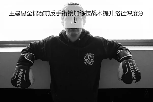 王曼昱全锦赛前反手衔接加练技战术提升路径深度分析