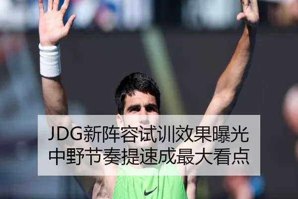 JDG新阵容试训效果曝光 中野节奏提速成最大看点
